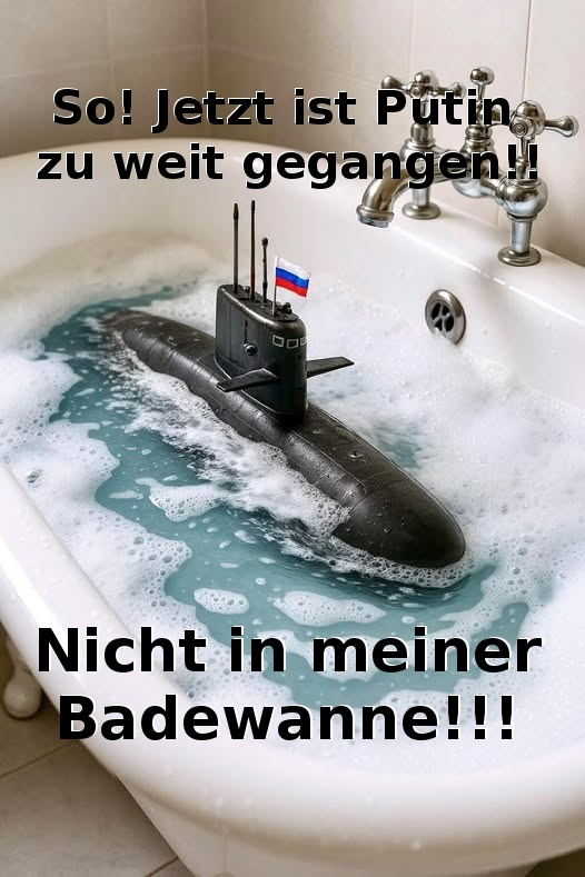 So! Jetzt ist Putin zu weit gegangen!! - Nicht in meiner
Badewanne!!!