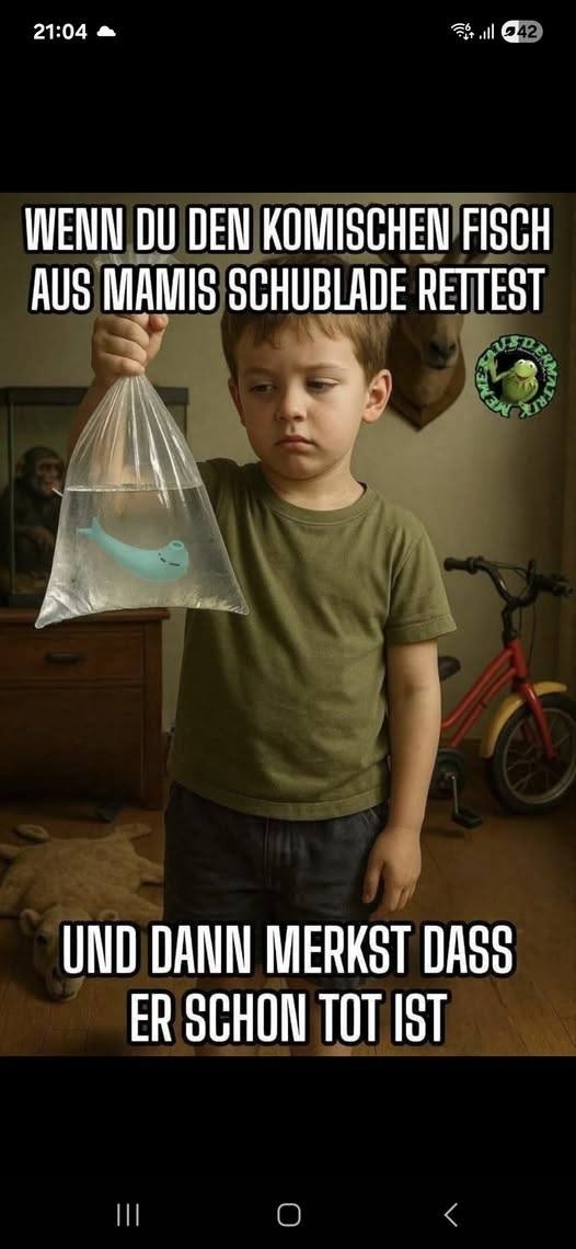 WENN DU  - DEN KOMISCHEN FISCH AUS MAMIS SCHUBLADE RETTEST
UND DANN MERKST DASS ER SCHON TOT IST