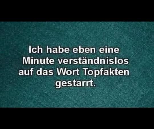 Ich habe eben eine  - Minute verständnislos
auf das Wort Topfakten gestarrt.