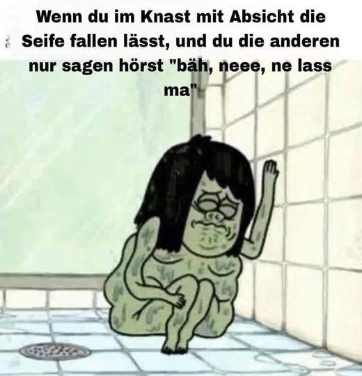 Wenn du im Knast mit Absicht die Seife fallen lässt, und du die anderen nur sagen hörst "bäh, neee, ne lass ma"