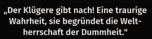 ,,Der Klügere gibt nach!  - Eine traurige Wahrheit, sie begründet die Weltherrschaft der Dummheit."