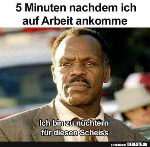 5 Minuten nachdem ich auf Arbeit ankomme - Ich bin zu nüchtern für diesen Scheiss