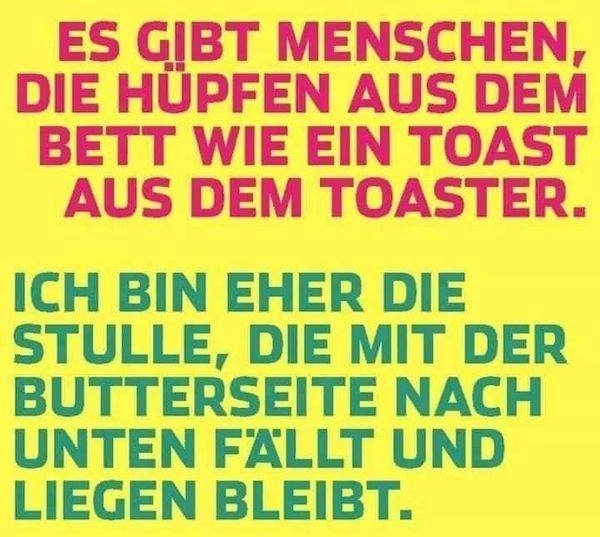 ES GIBT MENSCHEN, DIE HÜPFEN AUS DEM BETT WIE EIN TOAS AUS DEM TOASTER. - ICH BIN EHER DIE STULLE, DIE MIT DER BUTTERSEITE NACH UNTEN FÄLLT UND LIEGEN BLEIBT.