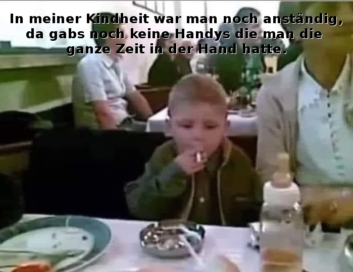 In meiner Kindheit war man noch anständig, - da gabs noch keine Handys die man die ganze Zeit in der Hand hatte.