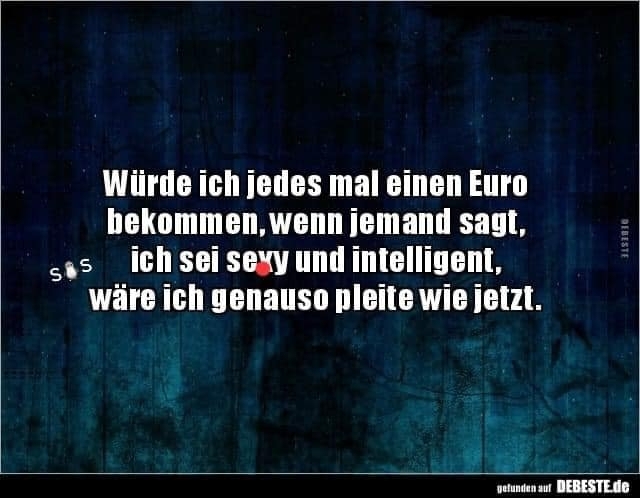 Würde ich jedes mal einen Euro bekommen, - wenn jemand sagt, ich sei sexy und intelligent, wäre ich genauso pleite wie jetzt.