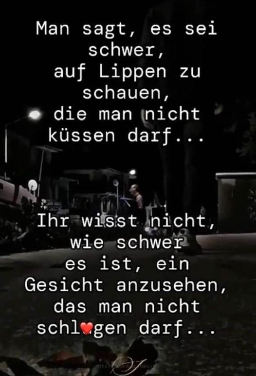 Man sagt, - es sei schwer, auf Lippen zu schauen, die man nicht küssen darf... - Ihr wisst nicht wie schwer es ist, ein Gesicht anzusehen, das man nicht schlagen darf...