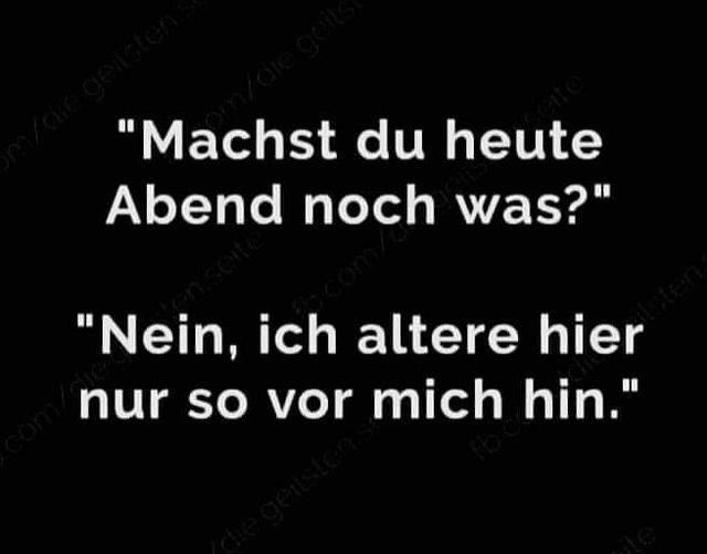 "Machst du heute Abend noch was?" - "Nein, ich altere hier nur so vor mich hin."