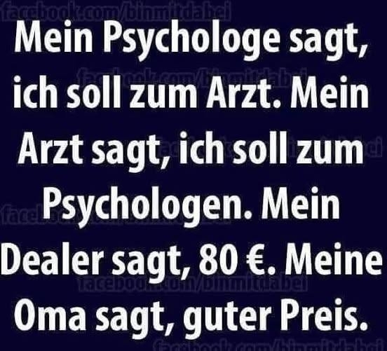 Mein Psychologe sagt, ich soll zu Arzt.  - Mein Arzt sagt, ich soll zum Psychologen. Mein Dealer sagt, 80 €. Meine Oma sagt, guter Preis.