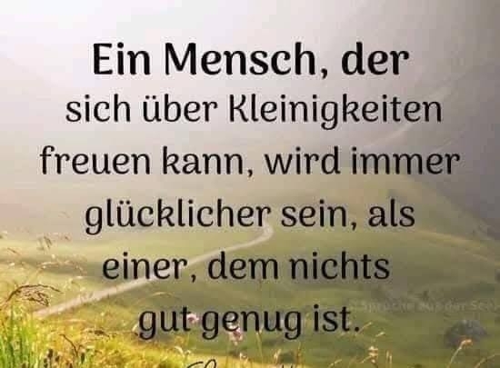 Ein Mensch,  - der sich über Kleinigkeiten freuen kann, wird immer glücklicher sein, als einer, dem nichts gut genug ist.