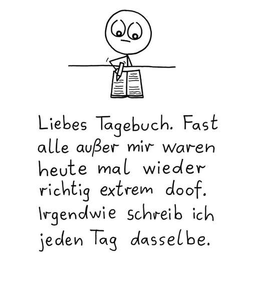 Liebes Tagebuch. Fast - alle außer mir waren
heute mal wieder
richtig extrem doof.
Irgendwie schreib ich
jeden Tag dasselbe.