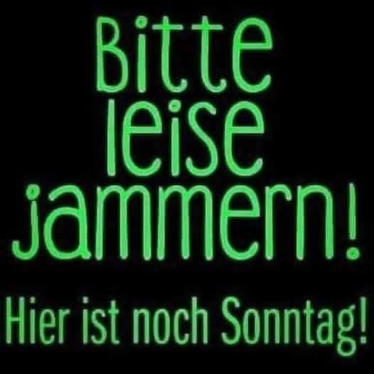 Bitte - leise
jammern!
Hier ist noch Sonntag!