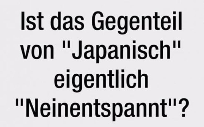Ist das Gegenteil von "Japanisch" eigentlich "Neinentspannt"?